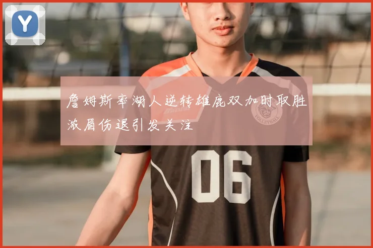 詹姆斯率湖人逆转雄鹿双加时取胜浓眉伤退引发关注