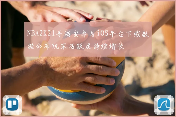 NBA2K21手游安卓与iOS平台下载数据公布玩家活跃度持续增长