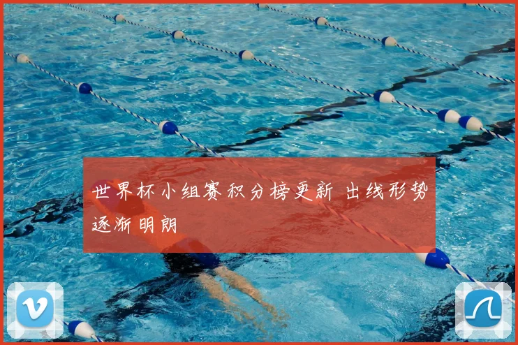 世界杯小组赛积分榜更新 出线形势逐渐明朗