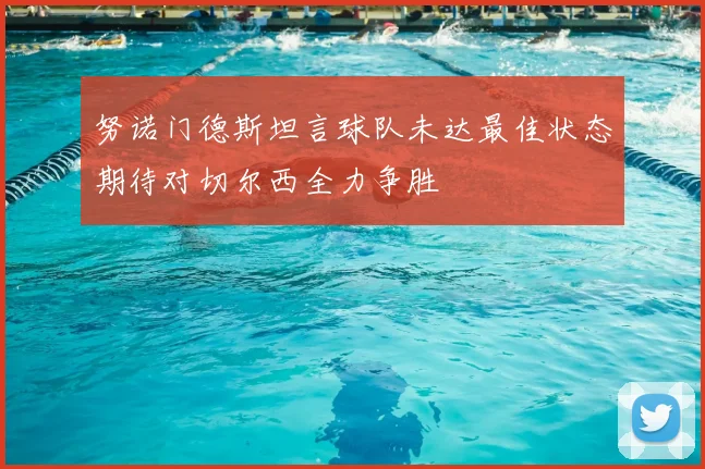 努诺门德斯坦言球队未达最佳状态期待对切尔西全力争胜