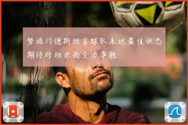 努诺门德斯坦言球队未达最佳状态期待对切尔西全力争胜