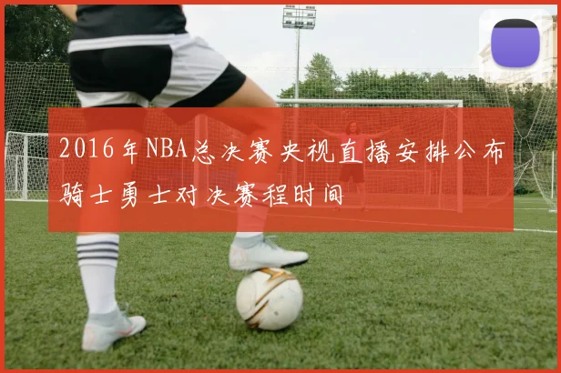 2016年NBA总决赛央视直播安排公布骑士勇士对决赛程时间