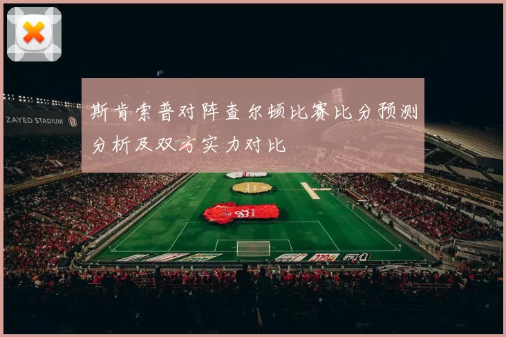 斯肯索普对阵查尔顿比赛比分预测分析及双方实力对比