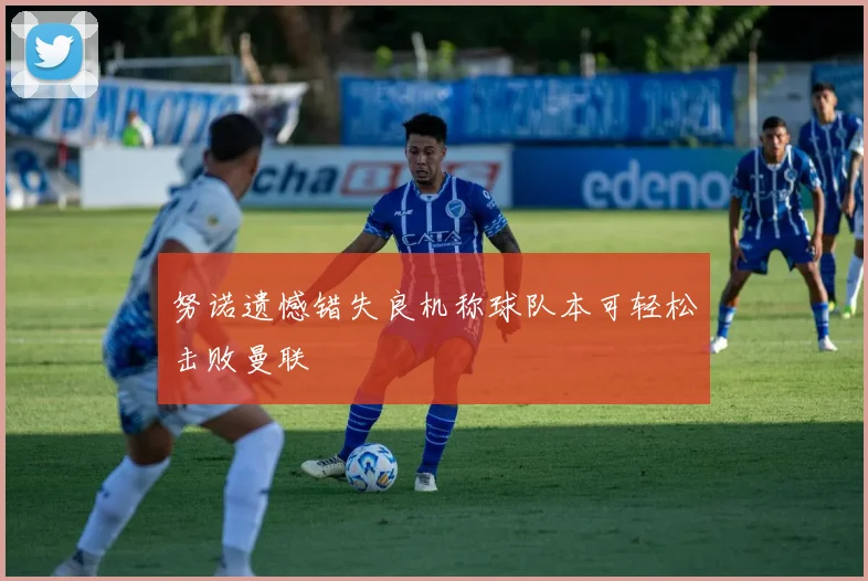 努诺遗憾错失良机称球队本可轻松击败曼联