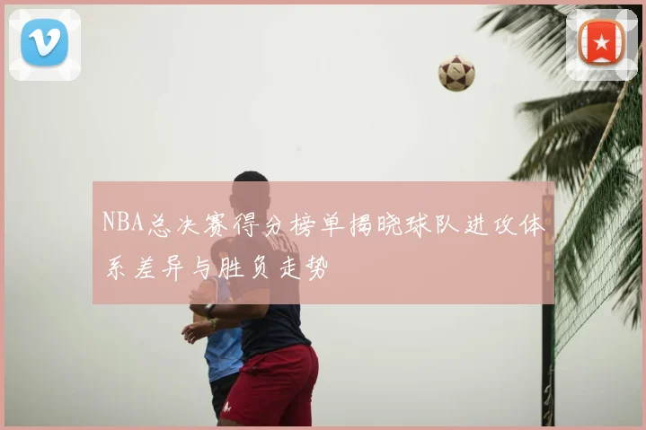 NBA总决赛得分榜单揭晓球队进攻体系差异与胜负走势