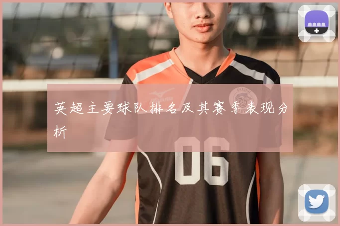英超主要球队排名及其赛季表现分析