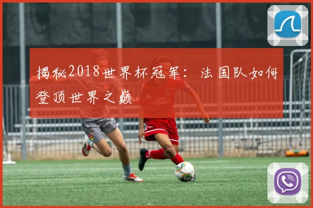 揭秘2018世界杯冠军：法国队如何登顶世界之巅