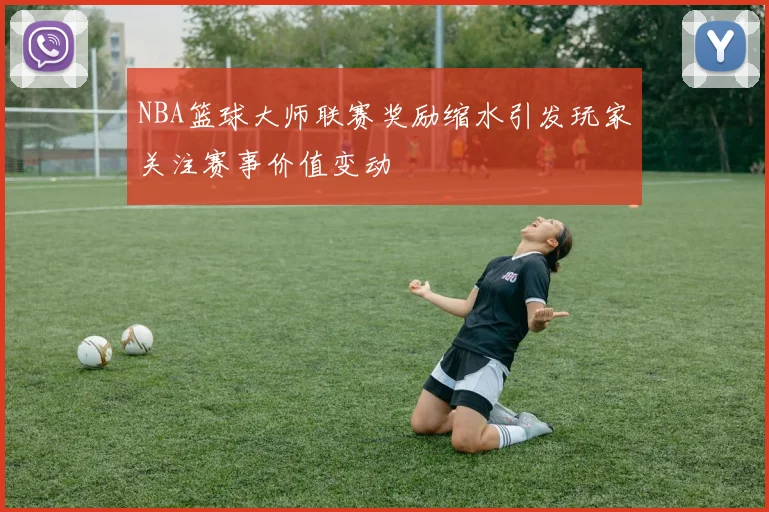 NBA篮球大师联赛奖励缩水引发玩家关注赛事价值变动