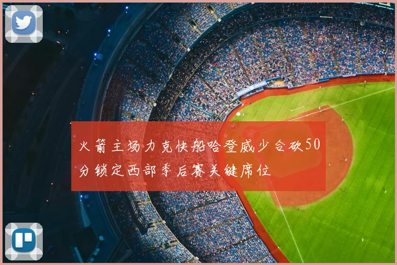 火箭主场力克快船哈登威少合砍50分锁定西部季后赛关键席位