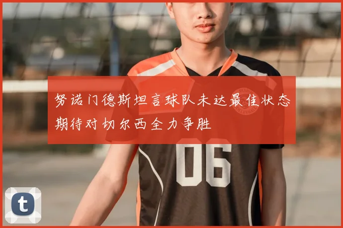 努诺门德斯坦言球队未达最佳状态期待对切尔西全力争胜