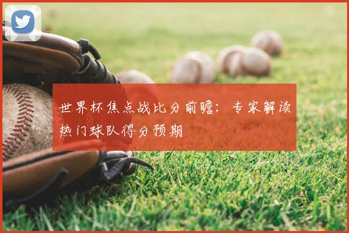 世界杯焦点战比分前瞻：专家解读热门球队得分预期