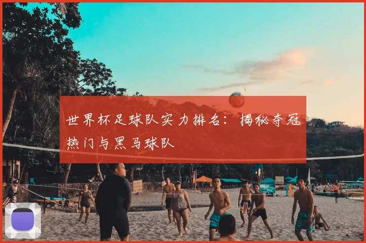 世界杯足球队实力排名：揭秘夺冠热门与黑马球队