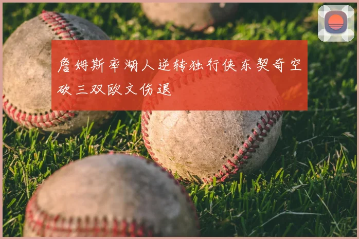 詹姆斯率湖人逆转独行侠东契奇空砍三双欧文伤退