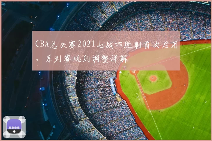 CBA总决赛2021七战四胜制首次启用，系列赛规则调整详解
