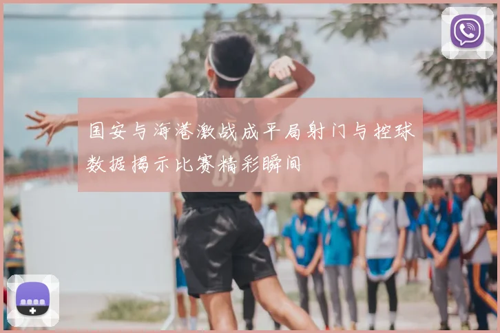 国安与海港激战成平局射门与控球数据揭示比赛精彩瞬间