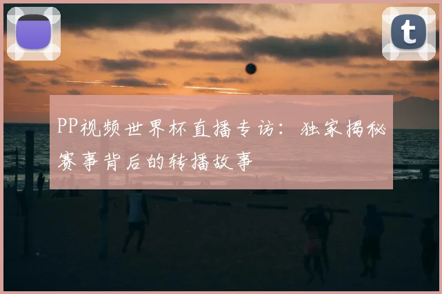 PP视频世界杯直播专访:独家揭秘赛事背后的转播故事
