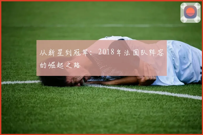 从新星到冠军：2018年法国队阵容的崛起之路