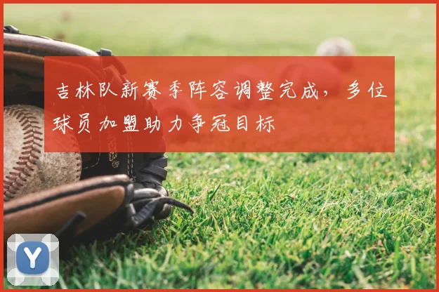 吉林队新赛季阵容调整完成，多位球员加盟助力争冠目标