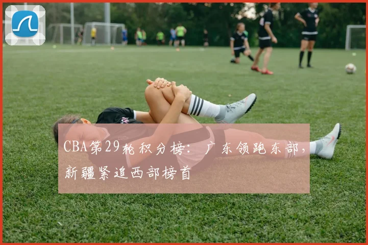 CBA第29轮积分榜：广东领跑东部，新疆紧追西部榜首