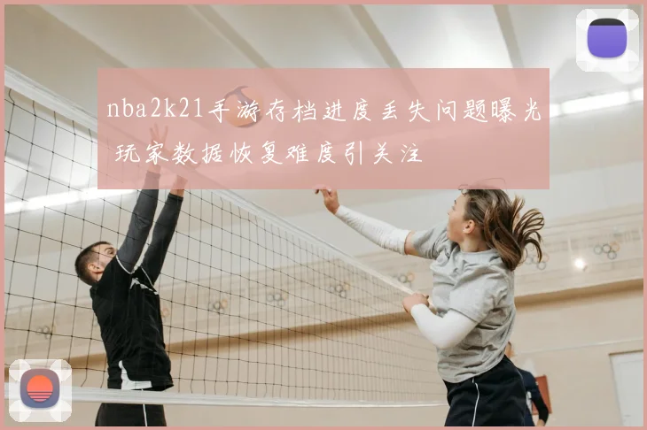 nba2k21手游存档进度丢失问题曝光 玩家数据恢复难度引关注
