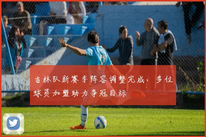 吉林队新赛季阵容调整完成，多位球员加盟助力争冠目标