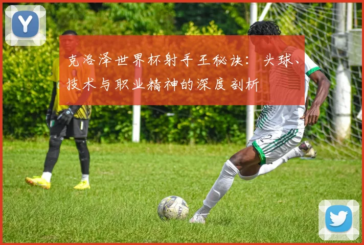 克洛泽世界杯射手王秘诀：头球、技术与职业精神的深度剖析