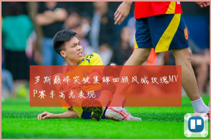 罗斯巅峰突破集锦回顾风城玫瑰MVP赛季高光表现