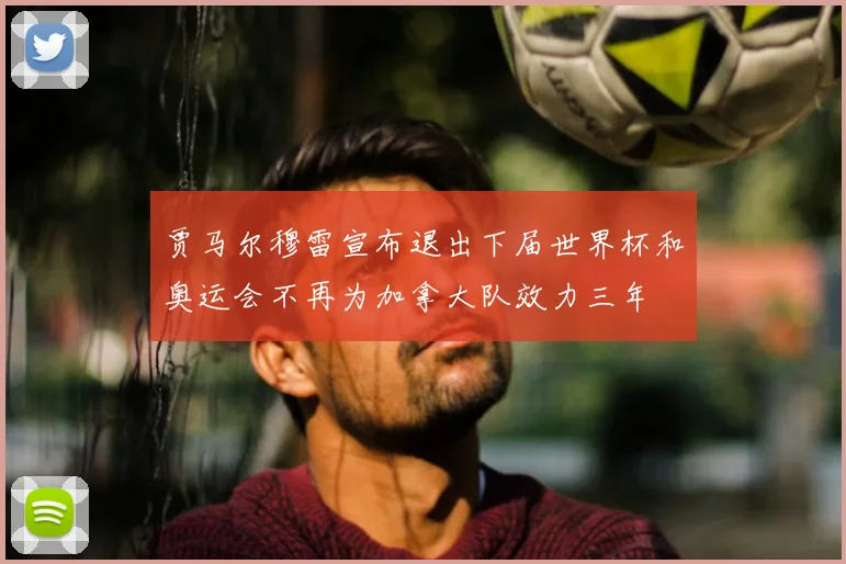 贾马尔穆雷宣布退出下届世界杯和奥运会不再为加拿大队效力三年