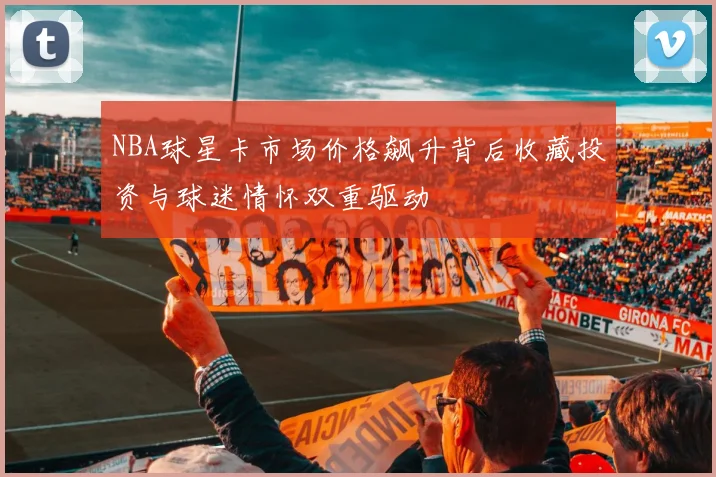 NBA球星卡市场价格飙升背后收藏投资与球迷情怀双重驱动