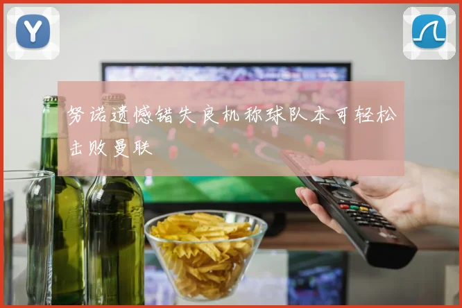 努诺遗憾错失良机称球队本可轻松击败曼联