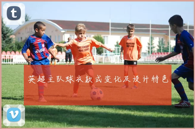 英超主队球衣款式变化及设计特色