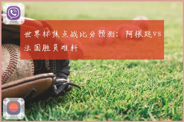 世界杯焦点战比分预测：阿根廷vs法国胜负难料