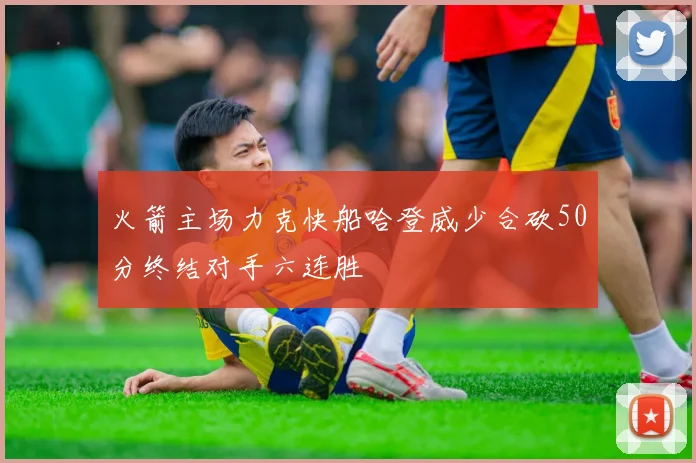 火箭主场力克快船哈登威少合砍50分终结对手六连胜