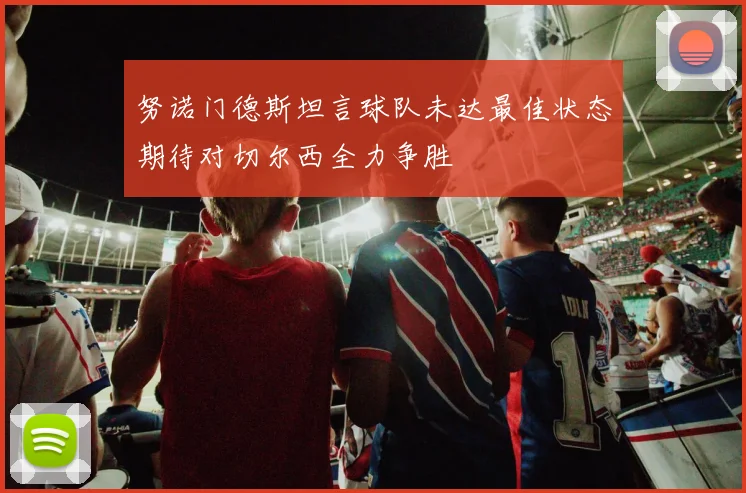 努诺门德斯坦言球队未达最佳状态期待对切尔西全力争胜