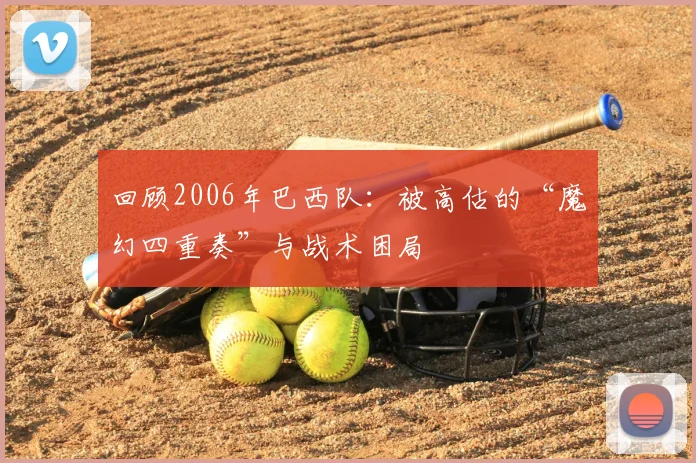 回顾2006年巴西队：被高估的“魔幻四重奏”与战术困局
