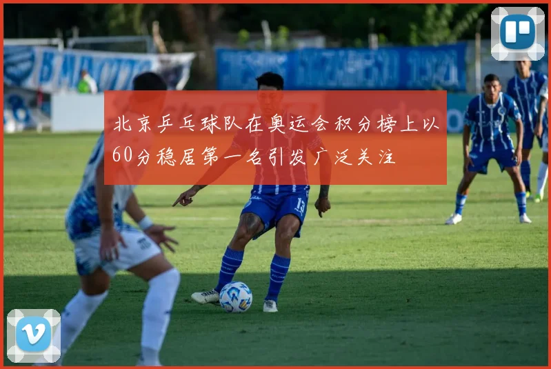 北京乒乓球队在奥运会积分榜上以60分稳居第一名引发广泛关注