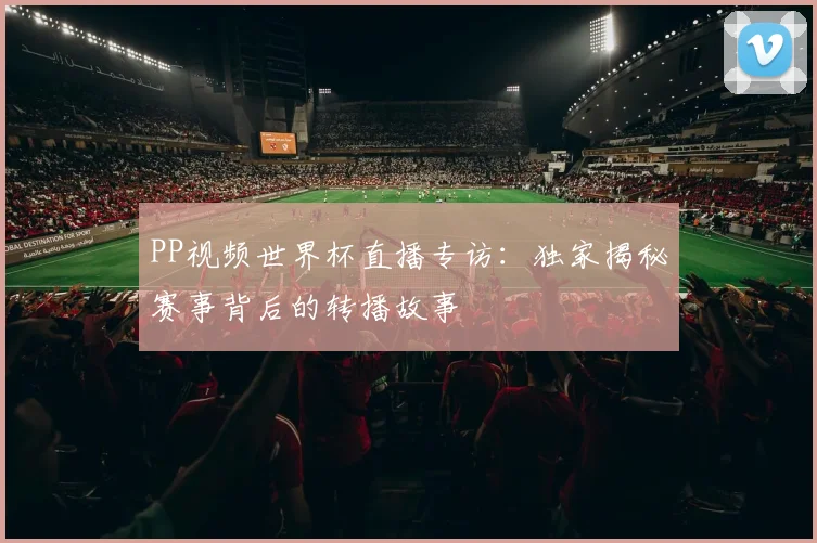 PP视频世界杯直播专访:独家揭秘赛事背后的转播故事