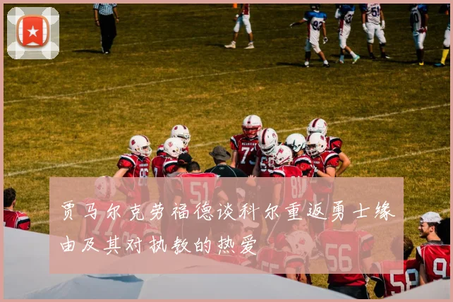贾马尔克劳福德谈科尔重返勇士缘由及其对执教的热爱