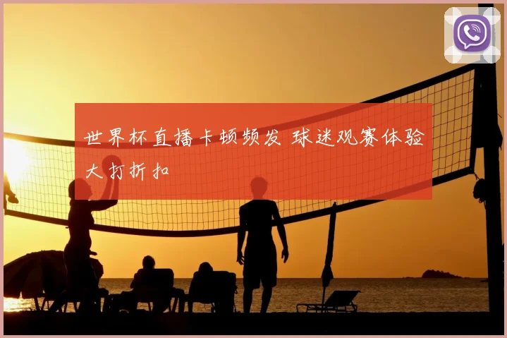 世界杯直播卡顿频发 球迷观赛体验大打折扣