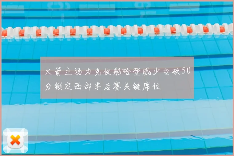 火箭主场力克快船哈登威少合砍50分锁定西部季后赛关键席位