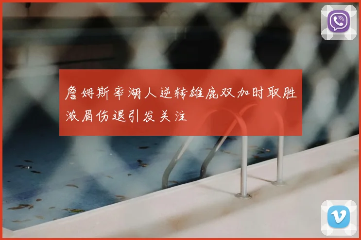詹姆斯率湖人逆转雄鹿双加时取胜浓眉伤退引发关注