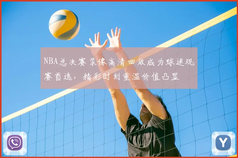 NBA总决赛录像高清回放成为球迷观赛首选,精彩时刻重温价值凸显