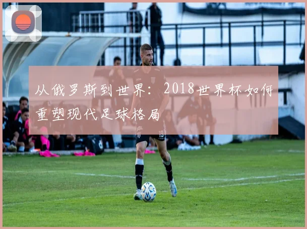 从俄罗斯到世界:2018世界杯如何重塑现代足球格局