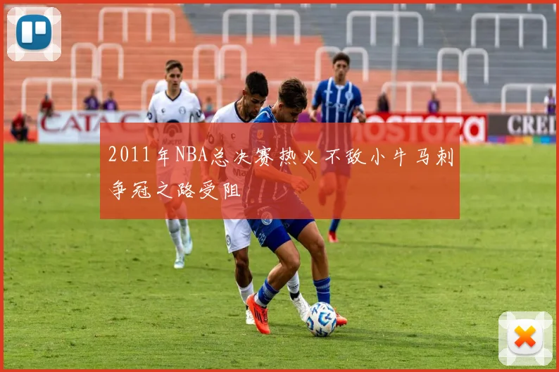 2011年NBA总决赛热火不敌小牛马刺争冠之路受阻