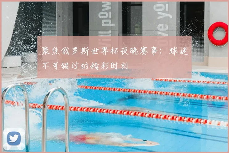 聚焦俄罗斯世界杯夜晚赛事：球迷不可错过的精彩时刻