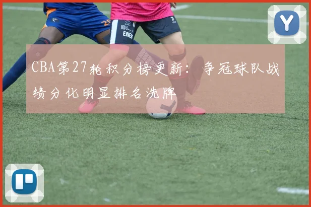 CBA第27轮积分榜更新：争冠球队战绩分化明显排名洗牌