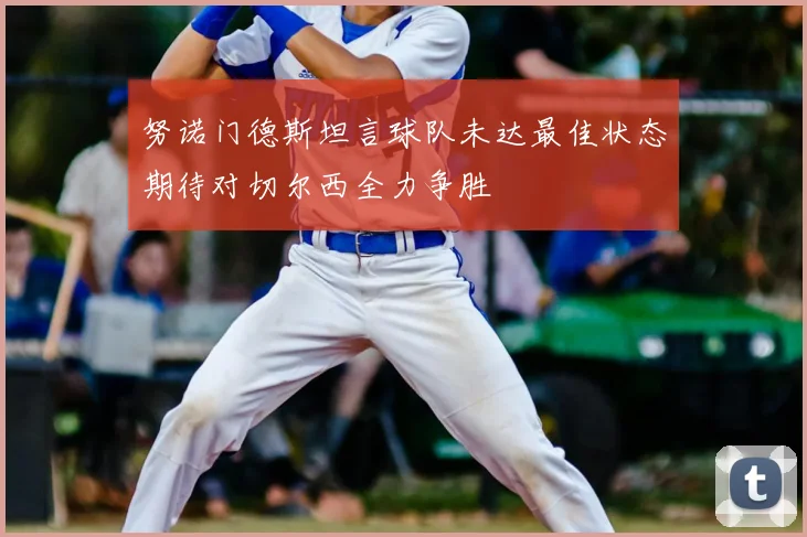 努诺门德斯坦言球队未达最佳状态期待对切尔西全力争胜
