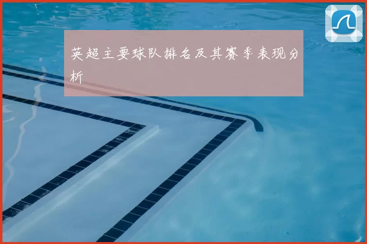 英超主要球队排名及其赛季表现分析