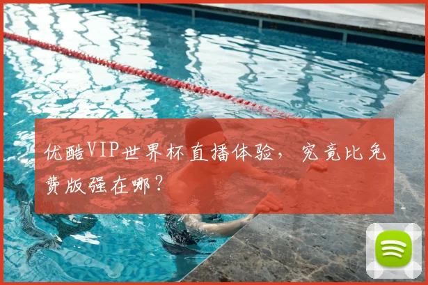 优酷VIP世界杯直播体验，究竟比免费版强在哪？