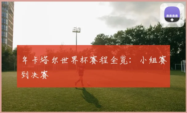年卡塔尔世界杯赛程全览：小组赛到决赛